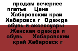 продам вечернее платье  › Цена ­ 5 000 - Хабаровский край, Хабаровск г. Одежда, обувь и аксессуары » Женская одежда и обувь   . Хабаровский край,Хабаровск г.